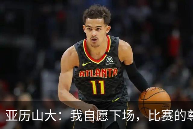 亚历山大：我自愿下场，比赛的尊重不能少！